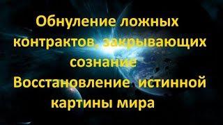 ОБНУЛЕНИЕ ЛОЖНЫХ КОНТРАКТОВ ЗАКРЫВАЮЩИХ СОЗНАНИЕ. ВОССТАНОВЛЕНИЕ ИСТИННОЙ КАРТИНЫ МИРА