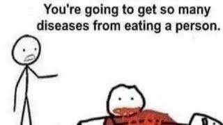 Youre going to get so many diseases from eating a person.