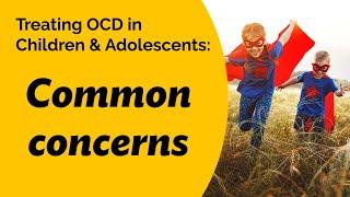 Treating OCD in Children & Adolescents Common concerns