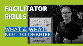 Facilitator Skills What & What Not to Debrief - Facilitator Tips Episode 45