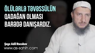 Ölülərlə təvəssülün qadağan olması barədə danışardız...\ Şeyx Adil