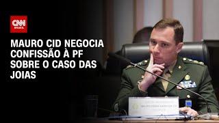 Mauro Cid negocia confissão à PF sobre o caso das joias  BASTIDORES CNN