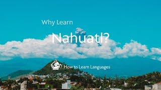  Why learn Nahuatl?