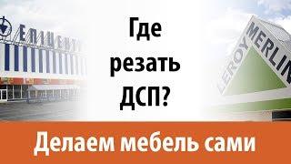 Порезка ДСП в Леруа Мерлен и в Эпицентре - в чем разница? Делаем мебель сами.