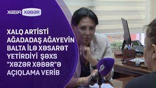 Xalq artisti Ağadadaş Ağayevin ba*ta ilə xəs*rət yetirdiyi şəxs Xəzər Xəbərə açıqlama verib