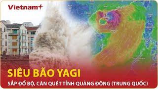 Siêu bão Yagi sắp đổ bộ Quảng Đông Trung Quốc hứng trận cuồng phong lịch sử 75 năm qua  VN+