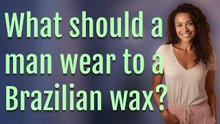 What should a man wear to a Brazilian wax?