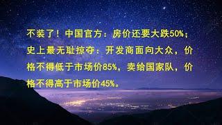 不装了！中国官方：房价还要大跌50%；史上最无耻掠夺：开发商面向大众，价格不得低于市场价85%，卖给国家队，价格不得高于市场价45%。