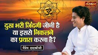 दुख भरी जिंदगी जीनी है या इससे निकलने का प्रयास करना है ?  Maitreya Dadashree Ji  Sanskar TV