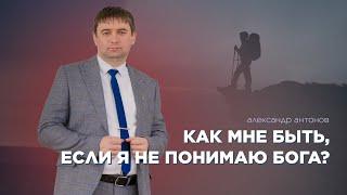 Как мне быть если я не понимаю Бога? - Александр Антонов