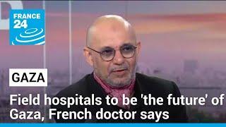 Field hospitals to be the future of Gaza French doctor says • FRANCE 24 English