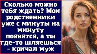 Сколько можно тебя ждать? Мои родственники уже с минуты на минуту появятся а ты где-то шляешься