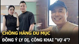 Chồng Hằng Du Mục đồng ý ly dị công khai “vợ 4”?