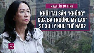 Nóng 24h Bà Trương Mỹ Lan nhận án tử hình khối tài sản khủng sẽ xử lý thế nào?  VTCNow