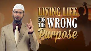 Living Life for the Wrong Purpose - Dr Zakir Naik