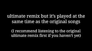 ultimate remix but it’s played at the same time as the original songs