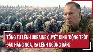 Điểm nóng thế giới Tổng tư lệnh Ukraine quyết định động trời đầu hàng Nga ngừng bắn khẩn cấp?