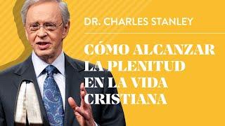 Cómo alcanzar la plenitud en la vida cristiana – Dr. Charles Stanley