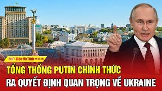 Tổng thống Putin chính thức ra quyết định quan trọng về Ukraine