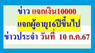 ข่าว แจกคนละ10000 แจกผู้อายุ16ปีขึ้นไป  ข่าวประจำวันที่ 10 ก.ค.2567