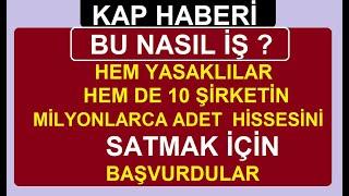 BU NASIL İŞ ? HEM YASAKLILAR HEM DE 10 ŞİRKETİN MİLYONLARCA ADET  HİSSESİNİ SATMAK İÇİN BAŞVURDULAR