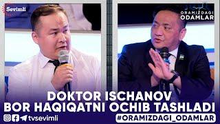 ORAMIZDAGI ODAMLAR - DOKTOR ISCHANOV  BOR HAQIQATNI OCHIB TASHLADI