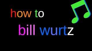 how to bill wurtz