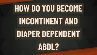 How do you become incontinent and diaper dependent Abdl?