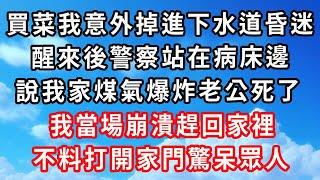 買菜時我意外掉進下水道昏迷，醒來後警察站在病床邊，說我家煤氣爆炸老公死了，我當場崩潰趕回家裡，不料打開家門驚呆眾人#心靈回收站