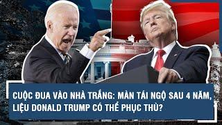 CUỘC ĐUA VÀO NHÀ TRẮNG MÀN TÁI NGỘ SAU 4 NĂM LIỆU DONALD TRUMP CÓ THỂ PHỤC THÙ?