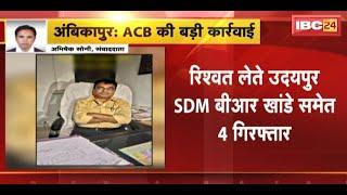 Ambikapur News  ACB की बड़ी कार्रवाई  रिश्वत लेते उदयपुर SDM BR Khande समेत 4 गिरफ्तार