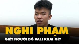 Nghi phạm giết người bỏ trong vali đưa lên núi phi tang khai gì?