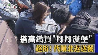 【TVBS】超拚！搭高鐵買「丹丹漢堡」代購北返送餐