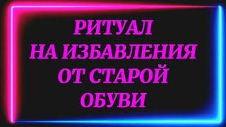 301.РИТУАЛ НА ИЗБАВЛЕНИЕ ОТ СТАРОЙ ОБУВИ