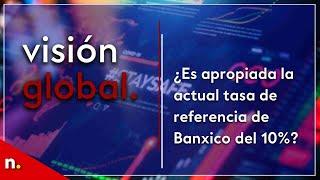 ¿Es apropiada la actual tasa de referencia de Banco de México del 10%?  Visión Global