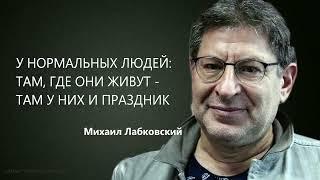 У НОРМАЛЬНЫХ ЛЮДЕЙ ТАМ ГДЕ ОНИ ЖИВУТ - ТАМ У НИХ И ПРАЗДНИК Михаил Лабковский