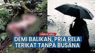 Video Pria Terikat Nyaris Tanpa Busana di Tengah Hutan Alasannya Demi Pacar Balikan