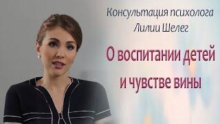 Воспитание детей. Консультация психолога Лилии Шелег о воспитании детей и чувстве вины