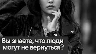 задумайтесь. вы знаете что люди могут не вернуться?