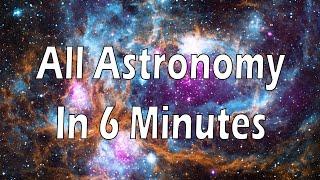 All of Astronomy in 6 minutes