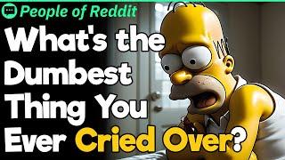Whats the Dumbest Thing You Ever Cried Over?