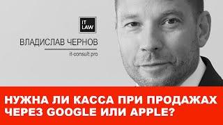 Нужна ли касса при продажах через Google или Apple? Отвечает IT юрист I it-consult.pro