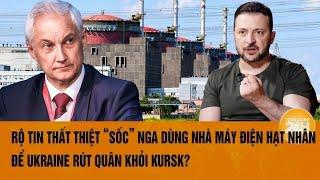 Rộ tin thất thiệt ‘sốc’ Nga dùng Nhà máy điện hạt nhân để Ukraine rút quân khỏi Kursk?