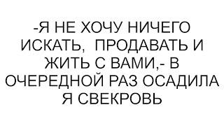 -Я не хочу ничего искать  продавать и жить с вами- в очередной раз осадила я свекровь