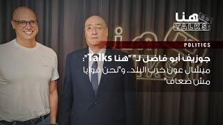 جوزيف أبو فاضل لـهنا Talks ميشال عون خرب البلد.. ونحن قوايا مش ضعاف