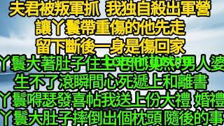 夫君被叛軍抓 我独自殺出軍營，讓丫鬟帶重傷的他先走，留下斷後一身是傷回家，丫鬟大著肚子住主宅他漠然：男人婆生不了滾，瞬間心死遞上和離書，丫鬟嘚瑟發喜帖我送上份大禮，婚禮丫鬟大肚子摔倒出個枕頭 隨後的事