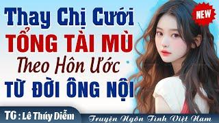 Thay chị cưới tổng tài mù theo hôn ước từ đời ông nội FULL - Truyện ngôn tình cưới trước yêu sau