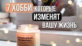 7 ХОББИ которые ИЗМЕНЯТ вашу ЖИЗНЬ 