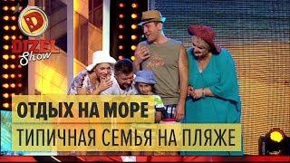 Отдых на море типичная семья на пляже – Дизель Шоу 2017  ЮМОР ICTV