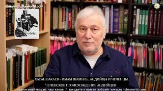 ХАСАН БАКАЕВ - ИМАМ ШАМИЛЬ. АНДИЙЦЫ И ЧЕЧЕНЦЫ. ЧЕЧЕНСКОЕ ПРОИСХОЖДЕНИЕ АНДИЙЦЕВ